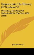 Enquiry Into the History of Scotland V1: Preceding the Reign of Malcolm III or the Year 1056 (1814) di John Pinkerton edito da Kessinger Publishing