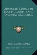 Advanced Course in Yogi Philosophy and Oriental Occultism di Yogi Ramacharaka edito da Kessinger Publishing