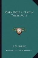 Mary Rose a Play in Three Acts di James Matthew Barrie edito da Kessinger Publishing