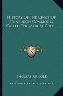 History of the Cross of Edinburgh Commonly Called the Mercat Cross di Thomas Arnold edito da Kessinger Publishing
