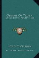 Gleams of Truth: Or Scenes from Real Life (1835) di Joseph Tuckerman edito da Kessinger Publishing