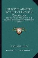Exercises Adapted to Hiley's English Grammar: Progressively Arranged, and Divided Into Appropriate Lessons (1858) di Richard Hiley edito da Kessinger Publishing