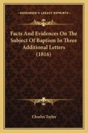 Facts and Evidences on the Subject of Baptism in Three Additional Letters (1816) di Charles Taylor edito da Kessinger Publishing