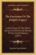 The Fascinator or the Knight's Legacy: A Prize Essay on the Moral, Social, and Economical Results of the Use of Tobacco (1871) di Harriette Noel-Thatcher edito da Kessinger Publishing