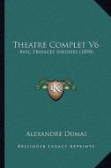 Theatre Complet V6: Avec Prefaces Inedites (1890) di Alexandre Dumas edito da Kessinger Publishing