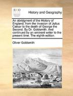 An Abridgment Of The History Of England; From The Invasion Of Julius Cï¿½sar To The Death Of George The Second. By Dr. Goldsmith. And Continued By An  di Oliver Goldsmith edito da Gale Ecco, Print Editions