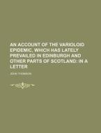 An Account of the Varioloid Epidemic, Which Has Lately Prevailed in Edinburgh and Other Parts of Scotland; In a Letter di John Thomson edito da Rarebooksclub.com