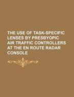 The Use Of Task-specific Lenses By Presbyopic Air Traffic Controllers At The En Route Radar Console di U. S. Government, Anonymous edito da General Books Llc