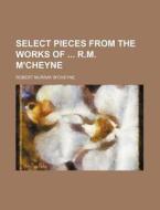 Select Pieces from the Works of R.M. M'Cheyne di Robert Murray M'Cheyne edito da Rarebooksclub.com