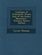 Catalogue of Prehistoric Works East of the Rocky Mountains di Cyrus Thomas edito da Nabu Press