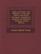 Light and Shade with Chapters on Charcoal, Pencil, and Brush Drawing; A Manual for Teachers and Students di Anson Kent Cross edito da Nabu Press