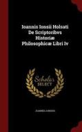 Ioannis Ionsii Holsati De Scriptoribvs Historiae Philosophicae Libri Iv di Joannes Jonsius edito da Andesite Press