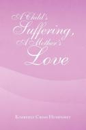 A Child's Suffering, A Mother's Love di Kimberly Cross Humphrey edito da Xlibris Corporation