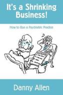 It's a Shrinking Business!: How to Run a Psychiatric Practice di Danny Allen edito da Createspace