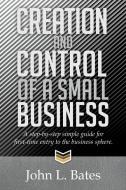 Creation and Control of a Small Business di John L. Bates edito da Xlibris