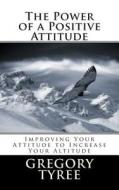 The Power of a Positive Attitude: Improving Your Attitude to Increase Your Altitude di Gregory Tyree Phd edito da Createspace