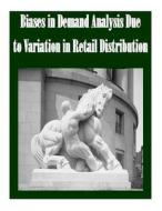 Biases in Demand Analysis Due to Variation in Retail Distribution di Federal Trade Commission edito da Createspace