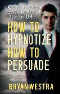 How to Hypnotize How to Persuade: Conversational Hypnosis for the Rest of Us! di Bryan Westra edito da Createspace