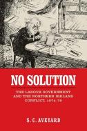 No Solution: The Labour Government and the Northern Ireland Conflict, 1974-79 di Stuart C. Aveyard edito da MANCHESTER UNIV PR