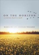On the Horizon: A Journey Back to Faith di Maria De Los Angeles Tellado edito da Tate Publishing & Enterprises