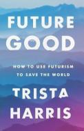 Futuregood: How to Use Futurism to Save the World di Trista Harris edito da WISE INK