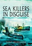Sea Killers In Disguise di Tony Bridgland edito da Pen & Sword Books Ltd