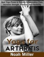 Yoga for Arthritis ***black and White Edition***: Best Yoga Poses to Reduce Inflammation Pain, Increase Strength, Balance, and Flexibility di Noah Miller edito da Createspace Independent Publishing Platform