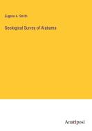 Geological Survey of Alabama di Eugene A. Smith edito da Anatiposi Verlag