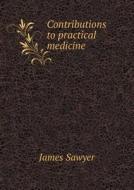 Contributions To Practical Medicine di James Sawyer edito da Book On Demand Ltd.