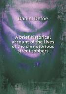 A Brief Historical Account Of The Lives Of The Six Notorious Street-robbers di Daniel Defoe edito da Book On Demand Ltd.