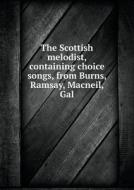 The Scottish Melodist, Containing Choice Songs, From Burns, Ramsay, Macneil, Gal di Scottish Melodist edito da Book On Demand Ltd.