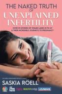 The Naked Truth of Unexplained Infertility: Over 55 Stories of Women Ages 35 to 47 & Their Incredible Journeys to Pregnancy di Saskia Röell edito da BALBOA PR