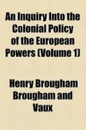 An Inquiry Into The Colonial Policy Of The European Powers (volume 1) di Henry Brougham Brougham and Vaux edito da General Books Llc