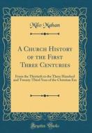 A Church History of the First Three Centuries: From the Thirtieth to the Three Hundred and Twenty-Third Year of the Christian Era (Classic Reprint) di Milo Mahan edito da Forgotten Books