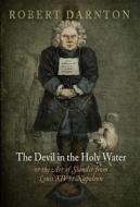 The Devil in the Holy Water, or the Art of Slander from Louis XIV to Napoleon di Robert Darnton edito da University of Pennsylvania Press