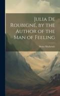 Julia De Roubigné, by the Author of the Man of Feeling di Henry Mackenzie edito da LEGARE STREET PR