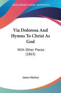 Via Dolorosa and Hymns to Christ as God: With Other Pieces (1863) di James MacKay edito da Kessinger Publishing