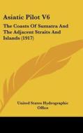 Asiatic Pilot V6: The Coasts of Sumatra and the Adjacent Straits and Islands (1917) di State United States Hydrographic Office, United States Hydrographic Office edito da Kessinger Publishing