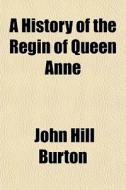 A History Of The Regin Of Queen Anne di John Hill Burton edito da General Books