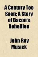 A Century Too Soon; A Story Of Bacon's Rebellion di John Roy Musick edito da General Books Llc