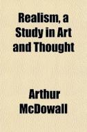 Realism, A Study In Art And Thought di Arthur Mcdowall edito da General Books