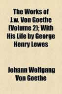 The Works Of J.w. Von Goethe (volume 2); With His Life By George Henry Lewes di Johann Wolfgang von Goethe edito da General Books Llc