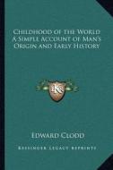 Childhood of the World a Simple Account of Man's Origin and Early History di Edward Clodd edito da Kessinger Publishing