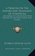 A Treatise on the Nature and Treatment of Scrophula: Describing Its Connection with Diseases of the Spine, Joints, Eyes, Glands di Eusebius Arthur Lloyd edito da Kessinger Publishing
