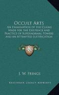 Occult Arts: An Examination of the Claims Made for the Existence and Practice of Supernormal Powers and an Attempted Justification di J. W. Frings edito da Kessinger Publishing