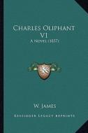 Charles Oliphant V1: A Novel (1857) di W. James edito da Kessinger Publishing