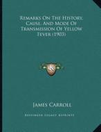 Remarks on the History, Cause, and Mode of Transmission of Yellow Fever (1903) di James Carroll edito da Kessinger Publishing