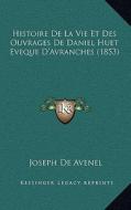 Histoire de La Vie Et Des Ouvrages de Daniel Huet Eveque D'Avranches (1853) di Joseph De Avenel edito da Kessinger Publishing