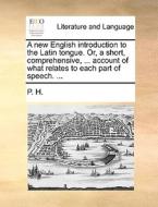 A New English Introduction To The Latin Tongue. Or, A Short, Comprehensive, ... Account Of What Relates To Each Part Of Speech. ... di H P H edito da Gale Ecco, Print Editions