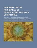 An  Essay on the Principles of Translating the Holy Scriptures; With Critical Remarks on Various Passages, Particularly in Reference to the Tamul Lang di Charles Theophilus Ewald Rhenius edito da Rarebooksclub.com